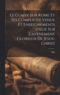 bokomslag Le Glaive Sur Rome Et Ses Complices! Venue Et Enseignements D'lie Sur L'avnement Glorieux De Jsus-Christ
