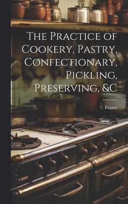 Practice of Cookery, Pastry, Confectionary, Pickling, Preserving, &c