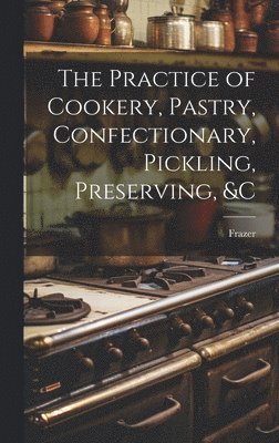 The Practice of Cookery, Pastry, Confectionary, Pickling, Preserving, &c 1