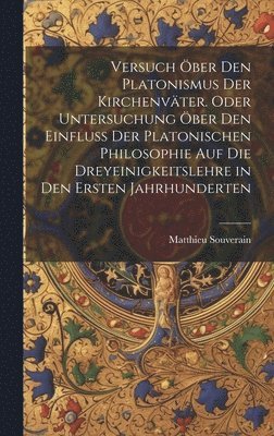 Versuch ber den platonismus der Kirchenvter. Oder Untersuchung ber den Einfluss der platonischen Philosophie auf die Dreyeinigkeitslehre in den ersten Jahrhunderten 1