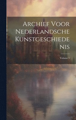 Archief Voor Nederlandsche Kunstgeschiedenis; Volume 5 1