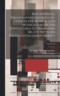 Biographisch-Bibliographisches Quellen-Lexikon Der Musiker Und Musikgelehrten Der Christlichen Zeitrechnung Bis Zur Mitte Des Neunzehnten Jahrhunderts; Volume 10 1