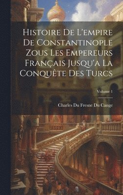 bokomslag Histoire De L'empire De Constantinople Zous Les Empereurs Franais Jusqu'a La Conqute Des Turcs; Volume 1