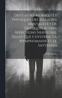 bokomslag Des Causes Morales Et Physiques Des Maladies Mentales Et De Quelques Autres Affections Nerveuses, Telles Que L'hystrie, La Nymphomanie Et Le Satyriasis