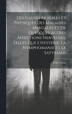 Des Causes Morales Et Physiques Des Maladies Mentales Et De Quelques Autres Affections Nerveuses, Telles Que L'hystérie, La Nymphomanie Et Le Satyriasis