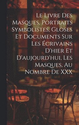 bokomslag Le Livre Des Masques, Portraits Symbolistes, Gloses Et Documents Sur Les crivains D'hier Et D'aujourd'hui, Les Masques, Au Nombre De XXX