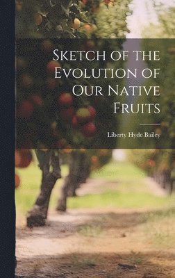 Liberty Hyde Bailey - Sketch of the Evolution of Our Native Fruits, Inbunden