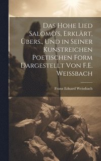 bokomslag Das Hohe Lied Salomo's, Erklrt, bers., Und in Seiner Kunstreichen Poetischen Form Dargestellt Von F.E. Weissbach