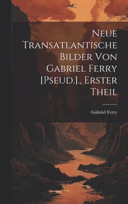 Neue Transatlantische Bilder Von Gabriel Ferry [Pseud.]., Erster Theil