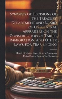 bokomslag Synopsis of Decisions of the Treasury Department and Board of U.S. General Appraisers On the Construction of Tariff, Immigration, and Other Laws, for Year Ending