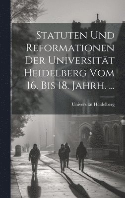 Statuten Und Reformationen Der Universitt Heidelberg Vom 16. Bis 18. Jahrh. ... 1