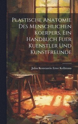 Plastische Anatomie Des Menschlichen Koerpers, Ein Handbuch Fuer Kuenstler Und Kunstfreunde 1