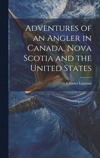 bokomslag Adventures of an Angler in Canada, Nova Scotia and the United States