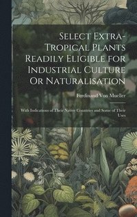 bokomslag Select Extra-Tropical Plants Readily Eligible for Industrial Culture Or Naturalisation