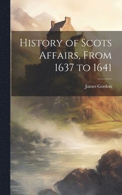 James Gordon - History of Scots Affairs, From 1637 to 1641, Inbunden