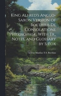 bokomslag King Alfred's Anglo-Saxon Version of Boethius De Consolatione Philosophiæ, With Tr., Notes, and Glossary by S. Fox
