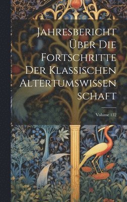 Jahresbericht ber Die Fortschritte Der Klassischen Altertumswissenschaft; Volume 132 1