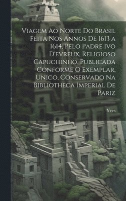 Yves - Viagem Ao Norte Do Brasil Feita Nos Annos De 1613 a 1614, Pelo Padre Ivo D'evreux, Religioso Capuchinho, Publicada Conforme O Exemplar, Unico, Conservado Na Bibliotheca Imperial De Pariz, Inbunden