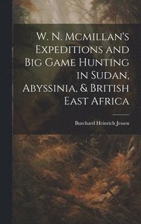 bokomslag W. N. Mcmillan's Expeditions and Big Game Hunting in Sudan, Abyssinia, & British East Africa