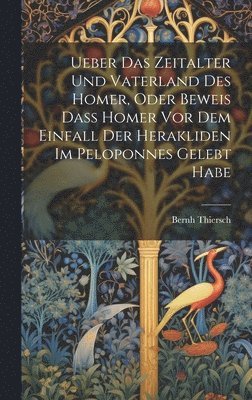 bokomslag Ueber Das Zeitalter Und Vaterland Des Homer, Oder Beweis Dass Homer Vor Dem Einfall Der Herakliden Im Peloponnes Gelebt Habe