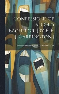 bokomslag Confessions of an Old Bachelor. [By E. F. J. Carrington.]