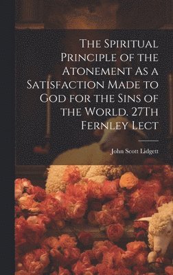 John Scott Lidgett - Spiritual Principle of the Atonement As a Satisfaction Made to God for the Sins of the World. 27Th Fernley Lect, Inbunden