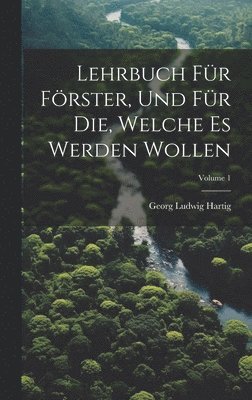 Lehrbuch Fr Frster, Und Fr Die, Welche Es Werden Wollen; Volume 1 1