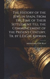 bokomslag The History of the Jews in Spain, From the Time of Their Settlement Till the Commencement of the Present Century, Tr. by E.D.G.M. Kirwan