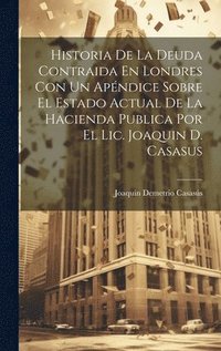 bokomslag Historia De La Deuda Contraida En Londres Con Un Apndice Sobre El Estado Actual De La Hacienda Publica Por El Lic. Joaquin D. Casasus
