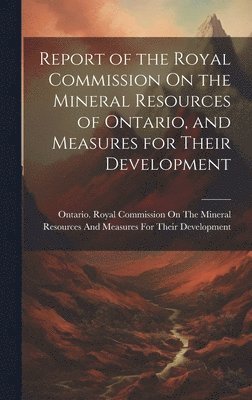 bokomslag Report of the Royal Commission On the Mineral Resources of Ontario, and Measures for Their Development