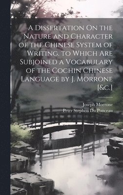 Dissertation On the Nature and Character of the Chinese System of Writing. to Which Are Subjoined a Vocabulary of the Cochin Chinese Language by J. Morrone [&c.]