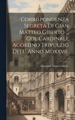 Corrispondenza Segreta Di Gian Matteo Giberto ... Col Cardinale Agostino Trivulzio Dell' Anno Mdxxvii. 1
