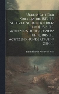 bokomslag Uebersicht Der Kriegsjahre 1813 [I.E. Achtzehnhundertdreizehn], 1814 [I.E. Achtzehnhundertvierzehn], 1815 [I.E. Achtzehnhundertfuenfzehn].