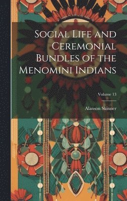 Social Life and Ceremonial Bundles of the Menomini Indians; Volume 13 1