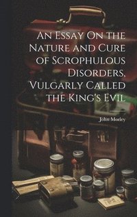 bokomslag An Essay On the Nature and Cure of Scrophulous Disorders, Vulgarly Called the King's Evil