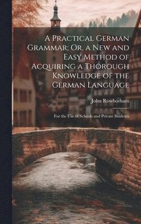 bokomslag A Practical German Grammar; Or, a New and Easy Method of Acquiring a Thorough Knowledge of the German Language