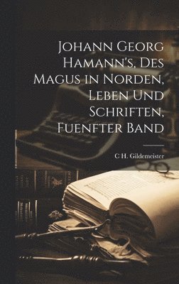 Johann Georg Hamann's, Des Magus in Norden, Leben Und Schriften, Fuenfter Band 1