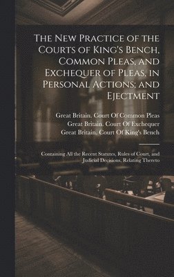 The New Practice of the Courts of King's Bench, Common Pleas, and Exchequer of Pleas, in Personal Actions; and Ejectment 1