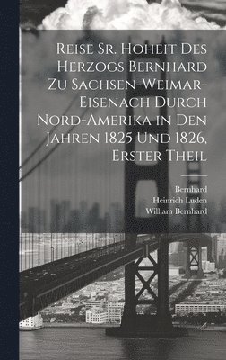 Bernhard, William Cullen, Heinrich Luden - Reise Sr. Hoheit des Herzogs Bernhard zu Sachsen-Weimar-Eisenach durch Nord-Amerika in den Jahren 1825 und 1826, Erster Theil, Inbunden