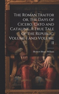 The Roman Traitor or, the Days of Cicero, Cato and Cataline. A True Tale of the Republic, Volume I and Volume II 1