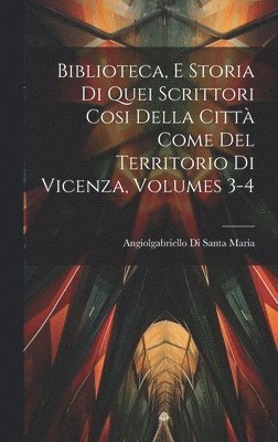 Biblioteca, E Storia Di Quei Scrittori Cosi Della Citt Come Del Territorio Di Vicenza, Volumes 3-4 1