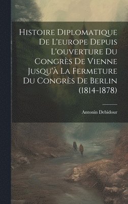 Histoire Diplomatique De L'europe Depuis L'ouverture Du Congrs De Vienne Jusqu' La Fermeture Du Congrs De Berlin (1814-1878) 1