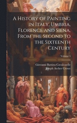 A History of Painting in Italy, Umbria, Florence and Siena, From the Second to the Sixteenth Century; Volume 5 1