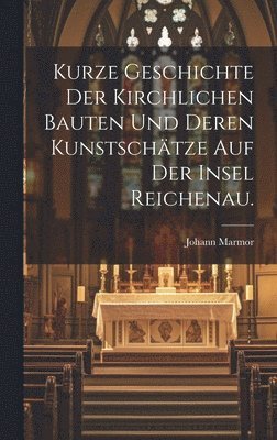 Kurze Geschichte der Kirchlichen Bauten und deren Kunstschtze auf der Insel Reichenau. 1