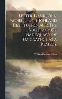 bokomslag Letter To Sir John Mcneill, On Highland Destitution And The Adequacy Or Inadequacy Of Emigration As A Remedy
