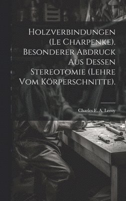 Holzverbindungen (le Charpenke). Besonderer Abdruck aus dessen Stereotomie (Lehre vom Krperschnitte). 1