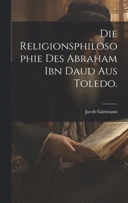 Religionsphilosophie des Abraham ibn Daud aus Toledo.