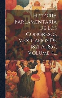bokomslag Historia Parlamentaria De Los Congresos Mexicanos De 1821 A 1857, Volume 4...