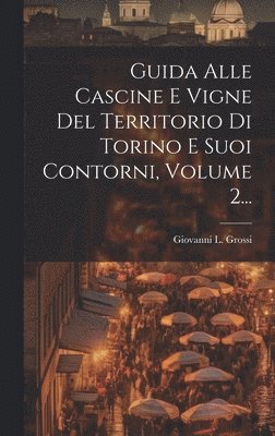 Guida Alle Cascine E Vigne Del Territorio Di Torino E Suoi Contorni, Volume 2... 1