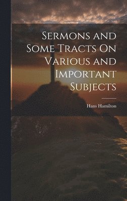 Sermons and Some Tracts On Various and Important Subjects